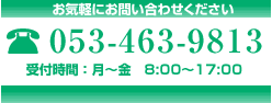 お気軽にお問い合わせください 電話番号：053-463-9713 受付時間： 月曜日から金曜日 8:00から17:00